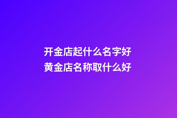 开金店起什么名字好 黄金店名称取什么好-第1张-店铺起名-玄机派